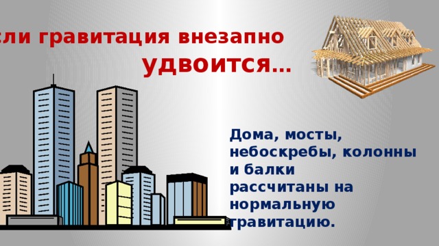 Если  гравитация внезапно удвоится … Дома, мосты, небоскребы, колонны и балки рассчитаны на нормальную гравитацию. 
