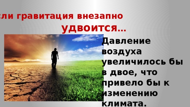 Если  гравитация внезапно удвоится … Давление воздуха увеличилось бы в двое, что привело бы к изменению климата. 