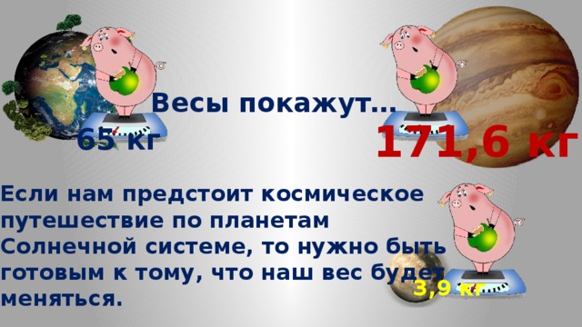 Весы покажут… 171,6 кг 65 кг Если нам предстоит космическое путешествие по планетам Солнечной системе, то нужно быть готовым к тому, что наш вес будет меняться. 3,9 кг 
