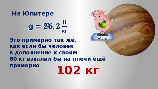 На Юпитере    g   Это примерно так же, как если бы человек в дополнение к своим  60 кг взвалил бы на плечи ещё примерно  102 кг 