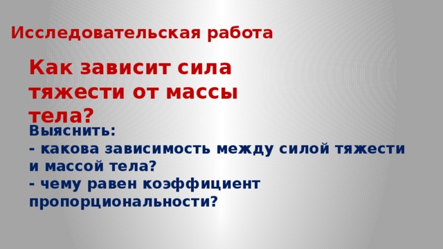 Исследовательская работа Как зависит сила тяжести от массы тела? Выяснить: - какова зависимость между силой тяжести и массой тела? - чему равен коэффициент пропорциональности?  