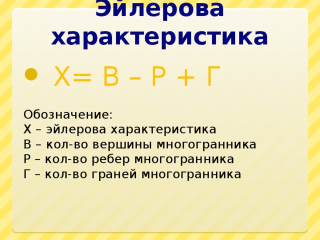 Эйлерова характеристика  X= В – Р + Г Обозначение: X – эйлерова характеристика В – кол-во вершины многогранника Р – кол-во ребер многогранника Г – кол-во граней многогранника 