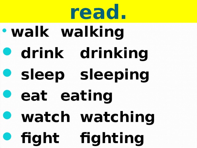  Add – ing & read.  walk   walking  drink   drinking  sleep   sleeping  eat    eating  watch   watching  fight   fighting 