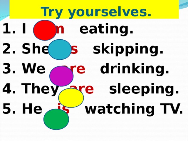  Try yourselves. 1. I am eating. 2. She is skipping. 3. We are drinking. 4. They are sleeping. 5. He is watching TV. 
