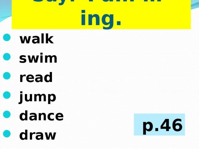 Say:  I am …-ing.  walk  swim  read  jump  dance  draw  p.46 