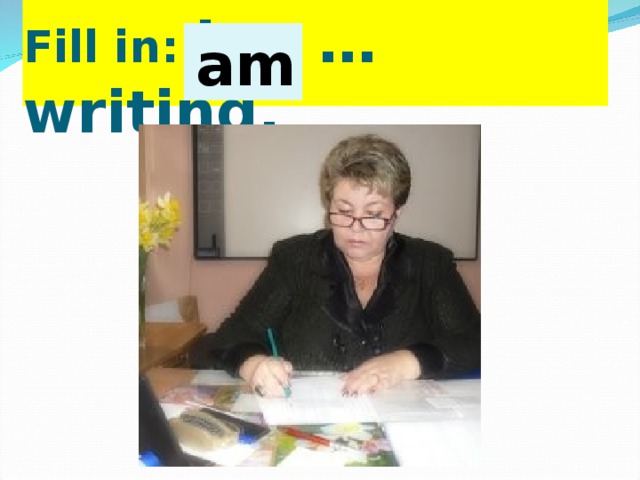 Fill in: I … writing.  am 
