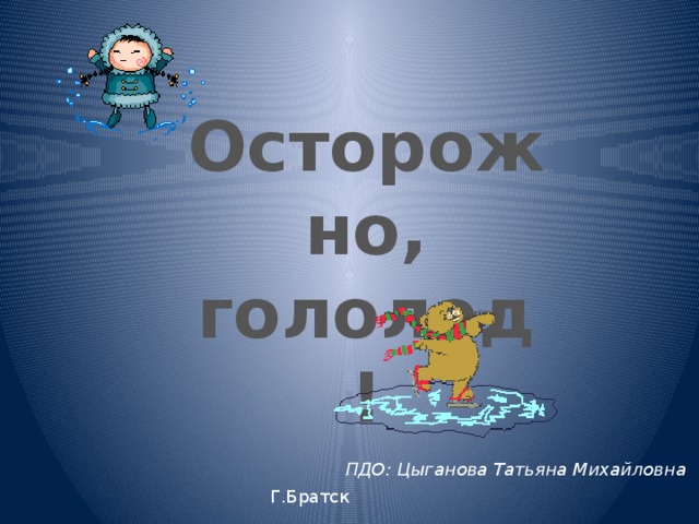 Осторожно, гололед! ПДО: Цыганова Татьяна Михайловна Г.Братск 