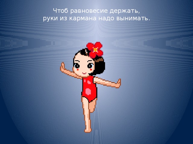 Чтоб равновесие держать,  руки из кармана надо вынимать.   