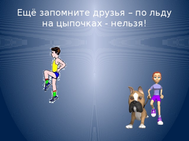 Ещё запомните друзья – по льду на цыпочках - нельзя! 
