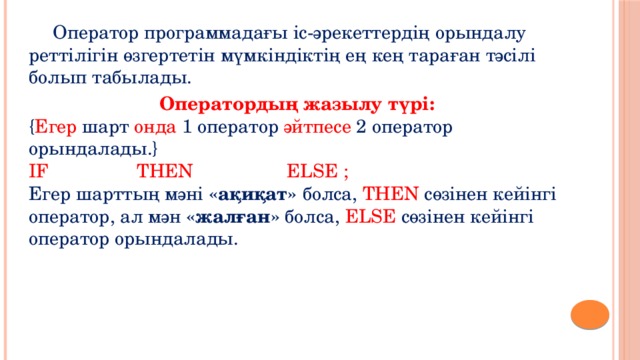   Оператор программадағы іс-әрекеттердің орындалу реттілігін өзгертетін мүмкіндіктің ең кең тараған тәсілі болып табылады.  Оператордың жазылу түрі:  { Егер шарт онда 1 оператор әйтпесе 2 оператор орындалады.}  IF THEN ELSE ;  Егер шарттың мәні «ақиқат» болса, THEN сөзінен кейінгі оператор, ал мән «жалған» болса, ELSE сөзінен кейінгі оператор орындалады.   