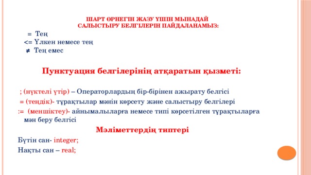 Шарт өрнегін жазу үшін мынадай  салыстыру белгілерін пайдаланамыз:    = Тең  ≠ Тең емес Пунктуация белгілерінің атқаратын қызметі:  ; (нүктелі үтір) – Операторлардың бір-бірінен ажырату белгісі  = (теңдік)- тұрақтылар мәнін көрсету және салыстыру белгілері := (меншіктеу)- айнымалыларға немесе типі көрсетілген тұрақтыларға мән беру белгісі Мәліметтердің типтері Бүтін сан- integer;  Нақты сан – real; 