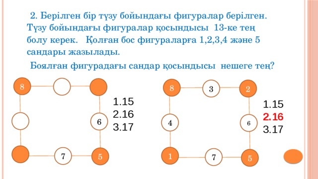  2. Берілген бір түзу бойындағы фигуралар берілген. Түзу бойындағы фигуралар қосындысы 13-ке тең болу керек. Қолған бос фигураларға 1,2,3,4 және 5 сандары жазылады.  Боялған фигурадағы сандар қосындысы нешеге тең? 8 8 3 2 15 16 17 15 16 17 6 4 6 1 7 5 7 5 