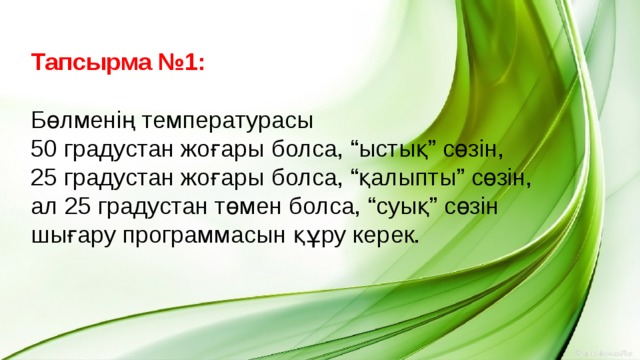  Тапсырма №1: Бөлменің температурасы 50 градустан жоғары болса, “ыстық” сөзін, 25 градустан жоғары болса, “қалыпты” сөзін, ал 25 градустан төмен болса, “суық” сөзін шығару программасын құру керек. 