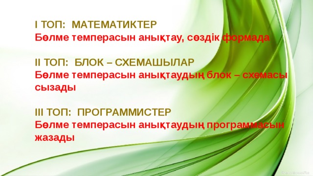 І топ: Математиктер Бөлме темперасын анықтау, сөздік формада  ІІ топ: Блок – схемашылар Бөлме темперасын анықтаудың блок – схемасы сызады  ІІІ топ: Программистер Бөлме темперасын анықтаудың программасын жазады   