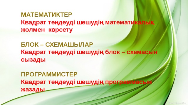 Математиктер Квадрат теңдеуді шешудің математикалық жолмен көрсету  Блок – схемашылар Квадрат теңдеуді шешудің блок – схемасын сызады  Программистер Квадрат теңдеуді шешудің программасын жазады   