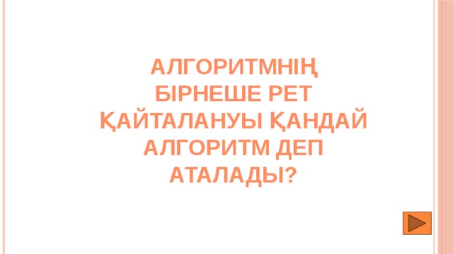 Алгоритмнің бірнеше рет қайталануы қандай алгоритм деп аталады? 