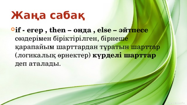 Жаңа сабақ if - егер , then – онда , else – әйтпесе сөздерімен біріктірілген, бірнеше қарапайым шарттардан тұратын шарттар (логикалық өрнектер) күрделі шарттар деп аталады. 