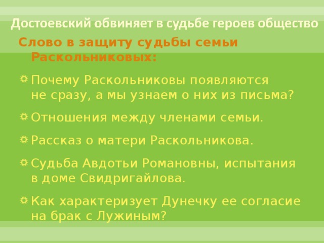 Слово в защиту судьбы семьи Раскольниковых: Почему Раскольниковы появляются не сразу, а мы узнаем о них из письма? Отношения между членами семьи. Рассказ о матери Раскольникова. Судьба Авдотьи Романовны, испытания в доме Свидригайлова. Как характеризует Дунечку ее согласие на брак с Лужиным?  
