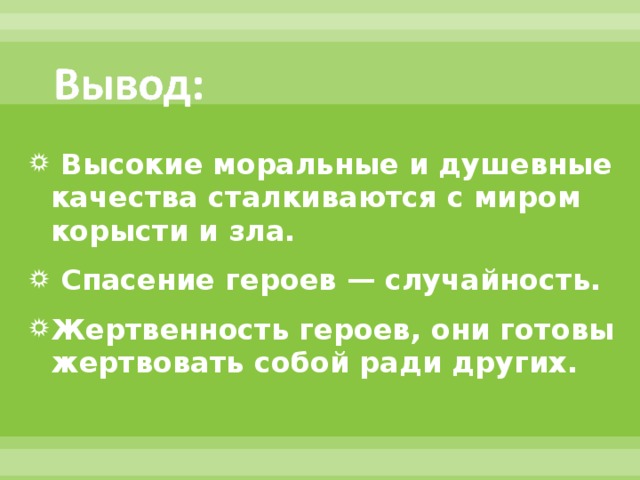  Высокие моральные и душевные качества сталкиваются с миром корысти и зла.  Спасение героев — случайность. Жертвенность героев, они готовы жертвовать собой ради других.  