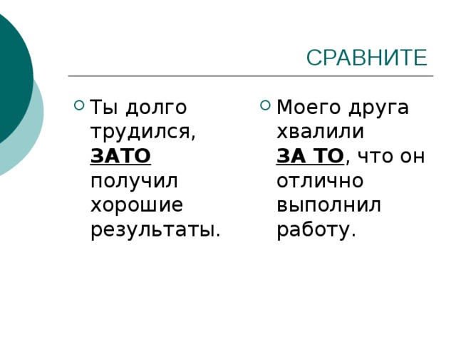Ты долго трудился, ЗАТО получил хорошие результаты. Моего друга хвалили ЗА ТО , что он отлично выполнил работу. 