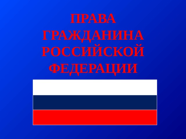 ПРАВА  ГРАЖДАНИНА  РОССИЙСКОЙ  ФЕДЕРАЦИИ     
