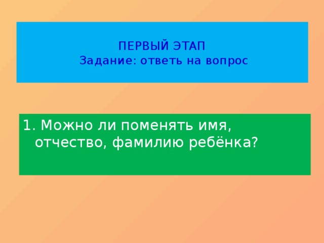  ПЕРВЫЙ ЭТАП  Задание: ответь на вопрос   1. Можно ли поменять имя, отчество, фамилию ребёнка? 