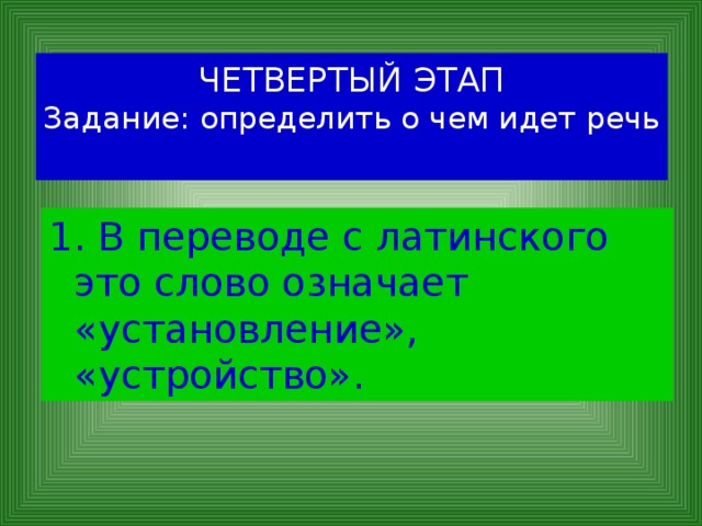 ЧЕТВЕРТЫЙ ЭТАП  Задание: определить о чем идет речь   1. В переводе с латинского это слово означает «установление», «устройство». 