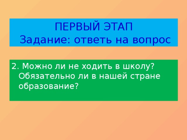 ПЕРВЫЙ ЭТАП  Задание: ответь на вопрос 2. Можно ли не ходить в школу? Обязательно ли в нашей стране образование? 