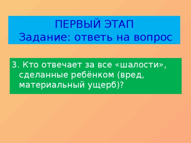ПЕРВЫЙ ЭТАП  Задание: ответь на вопрос 3. Кто отвечает за все «шалости», сделанные ребёнком (вред, материальный ущерб)? 