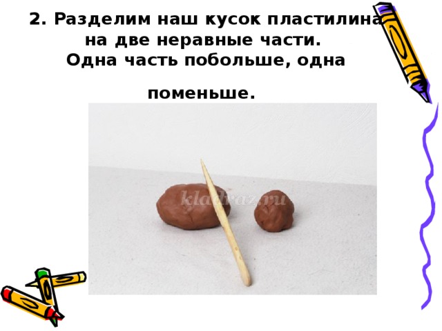 2. Разделим наш кусок пластилина на две неравные части.  Одна часть побольше, одна поменьше.  