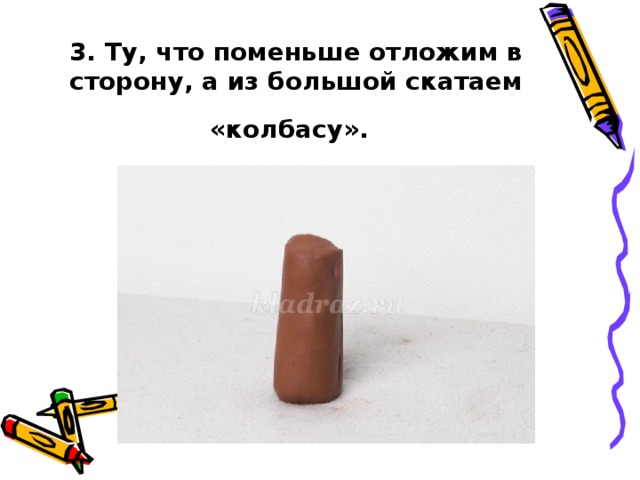 3. Ту, что поменьше отложим в сторону, а из большой скатаем «колбасу».  