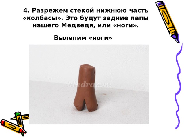 4. Разрежем стекой нижнюю часть «колбасы». Это будут задние лапы нашего Медведя, или «ноги». Вылепим «ноги»   