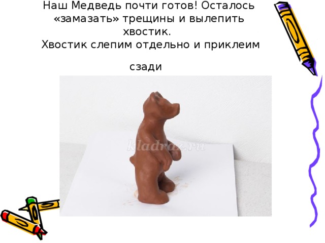 Наш Медведь почти готов! Осталось «замазать» трещины и вылепить хвостик.   Хвостик слепим отдельно и приклеим сзади  