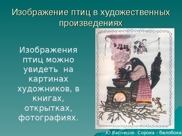 Изображение птиц в художественных произведениях Изображения птиц можно увидеть на картинах художников, в книгах, открытках, фотографиях. Ю.Васнецов. Сорока - белобока 