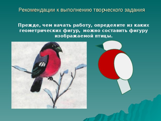 Рекомендации к выполнению творческого задания Прежде, чем начать работу, определите из каких геометрических фигур,  можно составить фигуру изображаемой птицы. 