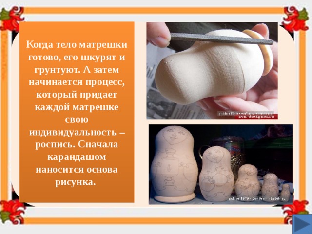 Когда тело матрешки готово, его шкурят и грунтуют. А затем начинается процесс, который придает каждой матрешке свою индивидуальность – роспись. Сначала карандашом наносится основа рисунка. 