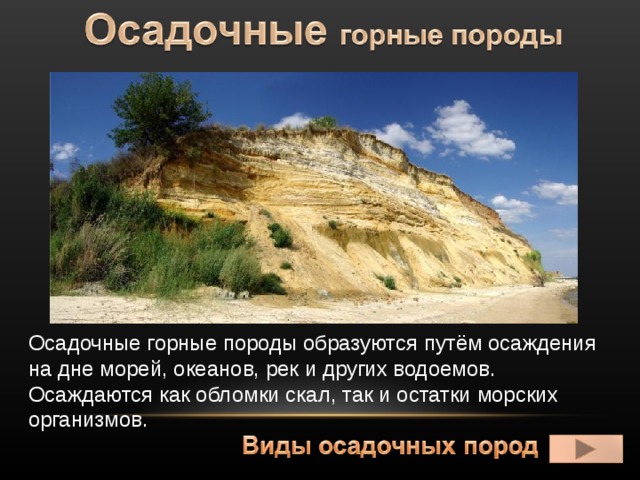 Осадочные горные породы образуются путём осаждения на дне морей, океанов, рек и других водоемов. Осаждаются как обломки скал, так и остатки морских организмов. 