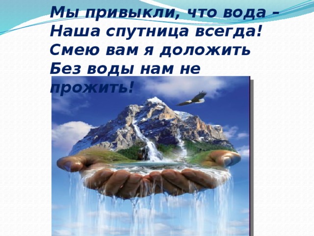 Мы привыкли, что вода – Наша спутница всегда! Смею вам я доложить Без воды нам не прожить! 