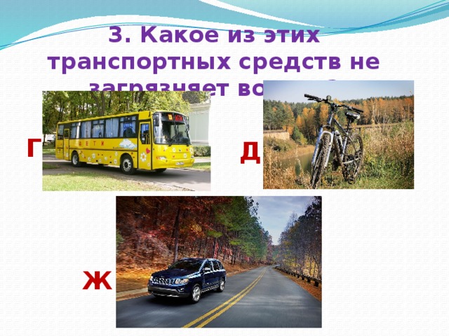 3. Какое из этих транспортных средств не загрязняет воздух? Г Д Ж 