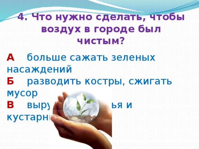 4. Что нужно сделать, чтобы воздух в городе был чистым? А  больше сажать зеленых насаждений Б  разводить костры, сжигать мусор В  вырубать деревья и кустарники 
