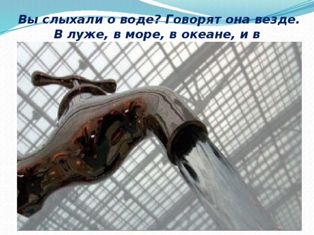  Вы слыхали о воде? Говорят она везде. В луже, в море, в океане, и в водопроводном кране. 