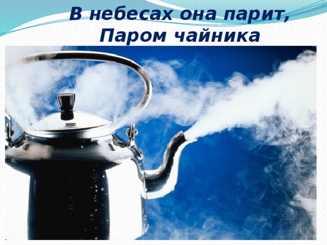 В небесах она парит, Паром чайника шипит. 