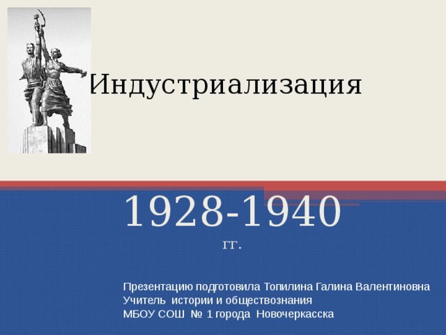 Индустриализация 1928-1940 гг. Презентацию подготовила Топилина Галина Валентиновна Учитель истории и обществознания МБОУ СОШ № 1 города Новочеркасска 
