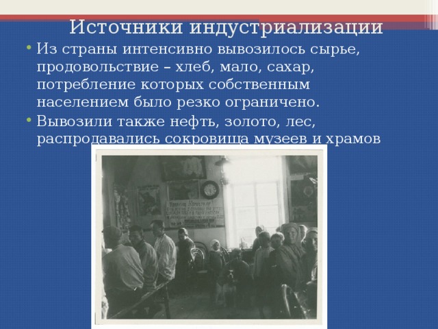 Источники индустриализации Из страны интенсивно вывозилось сырье, продовольствие – хлеб, мало, сахар, потребление которых собственным населением было резко ограничено. Вывозили также нефть, золото, лес, распродавались сокровища музеев и храмов 