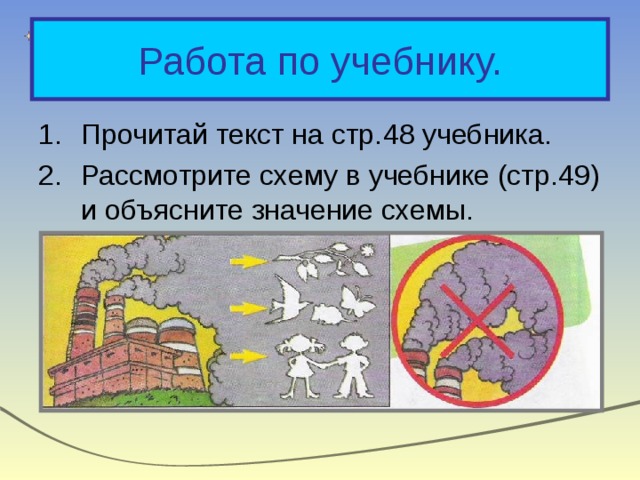 Работа по учебнику. Прочитай текст на стр. 48 учебника. Рассмотрите схему в учебнике (стр. 49 ) и объясните значение схемы. Что необходимо делать, чтобы защитить воздух от загрязнения? 