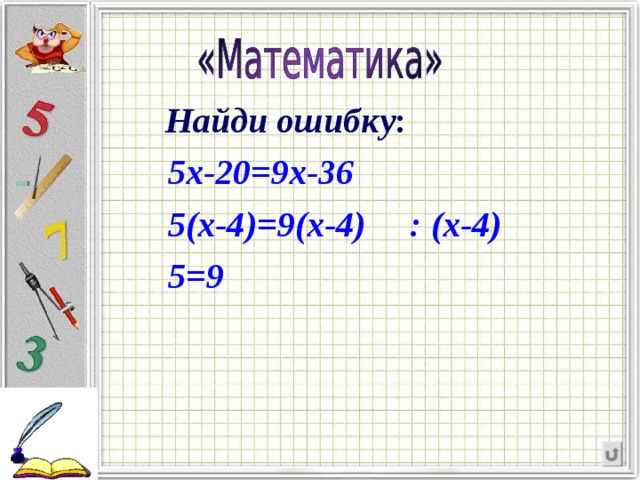 Найди ошибку :  5х-20=9х-36  5(х-4)=9(х-4) : (х-4)  5=9 