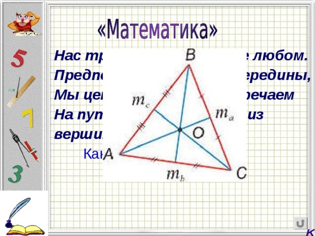 Нас трое в треугольнике любом. Предпочитая золотые середины, Мы центр тяжести встречаем На пути, ведущем прямо из вершины.  Как называют нас? 