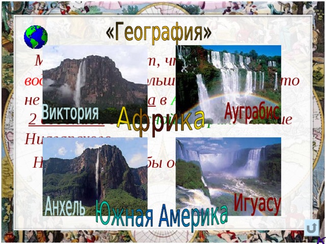  Многие считают, что  Ниагарский водопад  самый большой в мире. Но это не так. 2 водопада в  Африке  и 2 водопада в  Южной Америке  больше Ниагарского.  Назовите хотя бы один. 