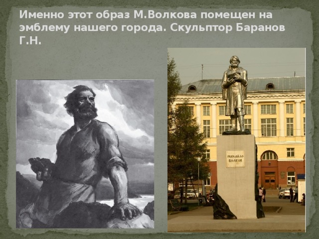 Именно этот образ М.Волкова помещен на эмблему нашего города. Скульптор Баранов Г.Н. 
