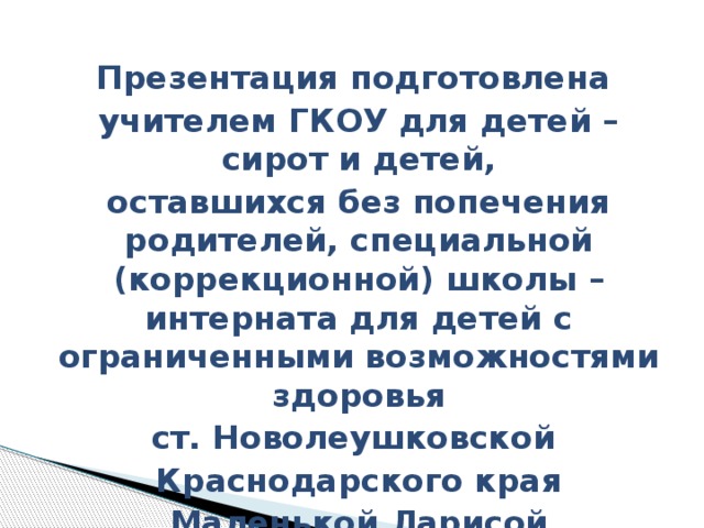 Презентация подготовлена учителем ГКОУ для детей – сирот и детей, оставшихся без попечения родителей, специальной (коррекционной) школы –интерната для детей с ограниченными возможностями здоровья ст. Новолеушковской Краснодарского края Маленькой Ларисой Викторовной